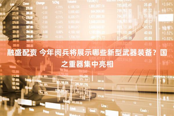 融盛配资 今年阅兵将展示哪些新型武器装备？国之重器集中亮相