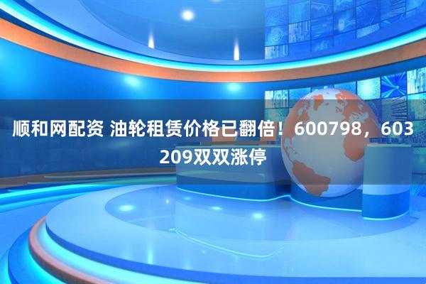 顺和网配资 油轮租赁价格已翻倍！600798，603209双双涨停