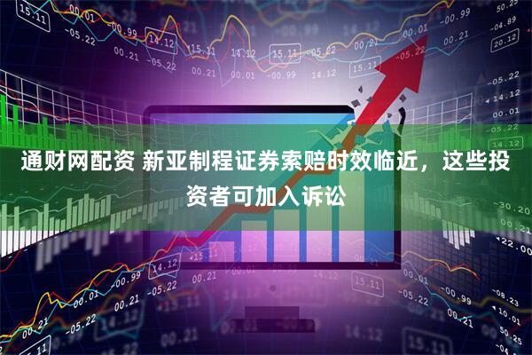 通财网配资 新亚制程证券索赔时效临近，这些投资者可加入诉讼