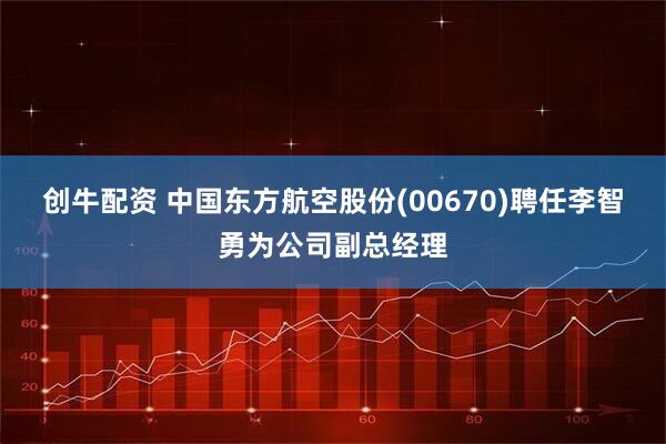 创牛配资 中国东方航空股份(00670)聘任李智勇为公司副总经理