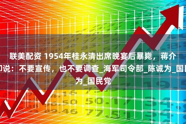 联美配资 1954年桂永清出席晚宴后暴毙，蒋介石却说：不要宣传，也不要调查_海军司令部_陈诚为_国民党