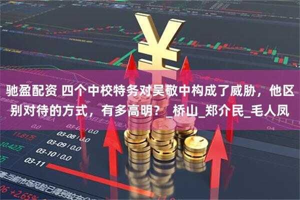 驰盈配资 四个中校特务对吴敬中构成了威胁，他区别对待的方式，有多高明？_桥山_郑介民_毛人凤