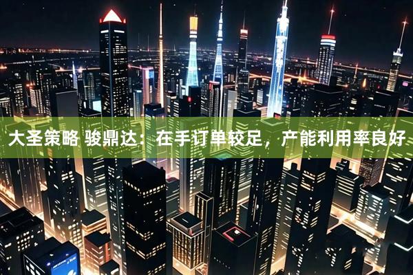 大圣策略 骏鼎达：在手订单较足，产能利用率良好