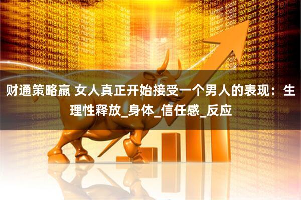 财通策略嬴 女人真正开始接受一个男人的表现：生理性释放_身体_信任感_反应