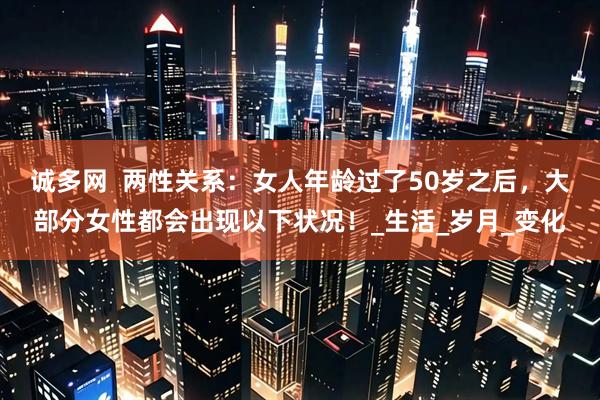 诚多网  两性关系：女人年龄过了50岁之后，大部分女性都会出现以下状况！_生活_岁月_变化