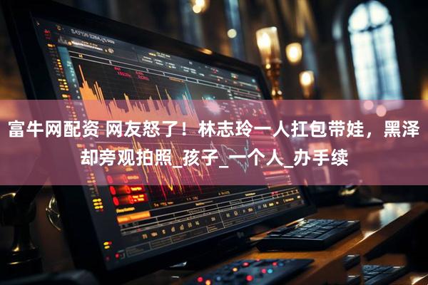 富牛网配资 网友怒了！林志玲一人扛包带娃，黑泽却旁观拍照_孩子_一个人_办手续
