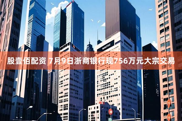 股壹佰配资 7月9日浙商银行现756万元大宗交易