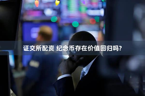 证交所配资 纪念币存在价值回归吗?