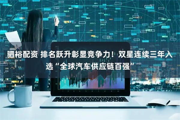 驷裕配资 排名跃升彰显竞争力！双星连续三年入选“全球汽车供应链百强”