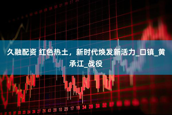 久融配资 红色热土，新时代焕发新活力_口镇_黄承江_战役
