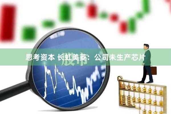 思考资本 长虹美菱：公司未生产芯片