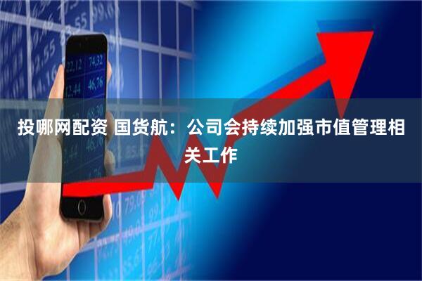 投哪网配资 国货航：公司会持续加强市值管理相关工作