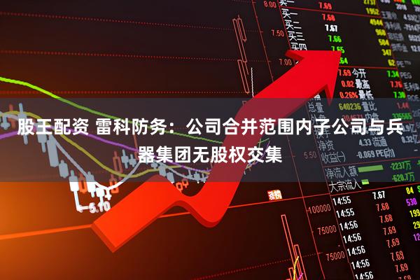 股王配资 雷科防务：公司合并范围内子公司与兵器集团无股权交集