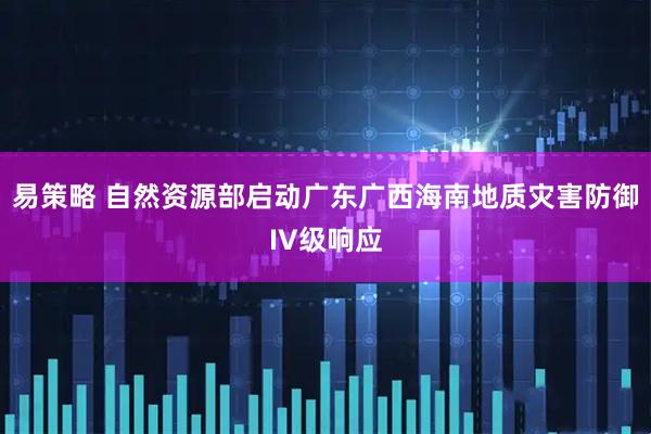 易策略 自然资源部启动广东广西海南地质灾害防御IV级响应
