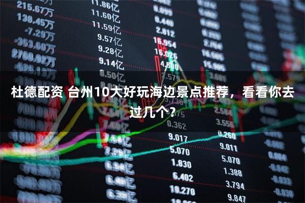 杜德配资 台州10大好玩海边景点推荐，看看你去过几个？