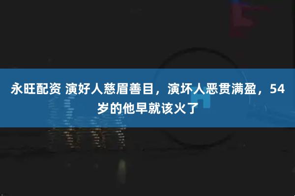 永旺配资 演好人慈眉善目，演坏人恶贯满盈，54岁的他早就该火了