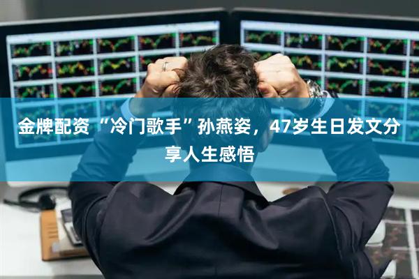 金牌配资 “冷门歌手”孙燕姿，47岁生日发文分享人生感悟