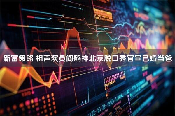 新富策略 相声演员阎鹤祥北京脱口秀官宣已婚当爸