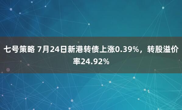 七号策略 7月24日新港转债上涨0.39%，转股溢价率24.92%