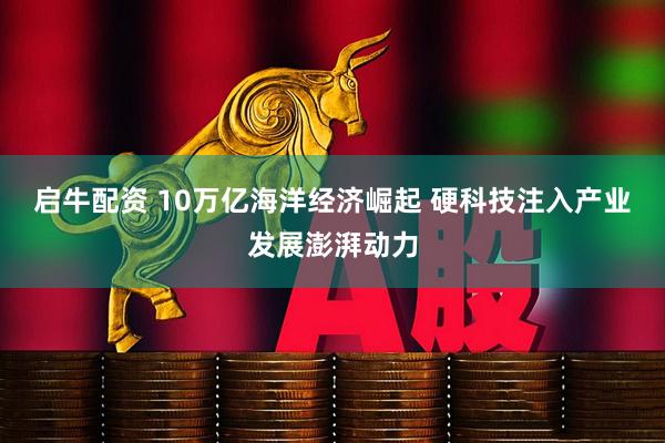 启牛配资 10万亿海洋经济崛起 硬科技注入产业发展澎湃动力