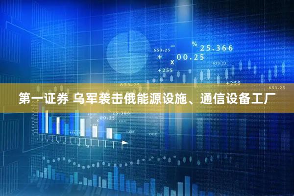 第一证券 乌军袭击俄能源设施、通信设备工厂