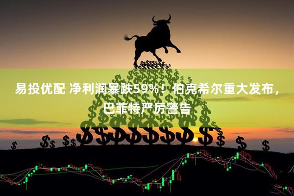 易投优配 净利润暴跌59%！伯克希尔重大发布，巴菲特严厉警告