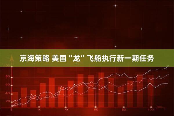 京海策略 美国“龙”飞船执行新一期任务