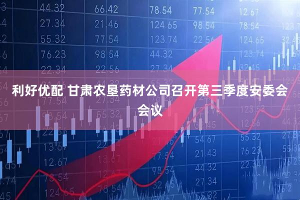 利好优配 甘肃农垦药材公司召开第三季度安委会会议