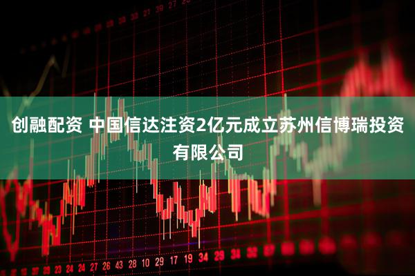 创融配资 中国信达注资2亿元成立苏州信博瑞投资有限公司