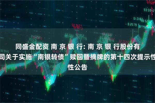 同盛金配资 南 京 银 行: 南 京 银 行股份有限公司关于实施“南银转债”赎回暨摘牌的第十四次提示性公告