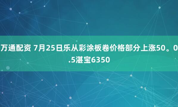 万通配资 7月25日乐从彩涂板卷价格部分上涨50。0.5湛宝6350