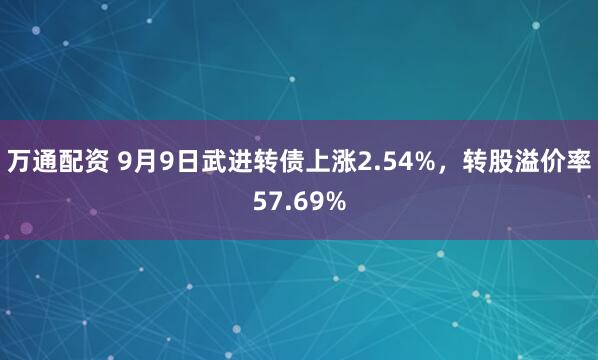 万通配资 9月9日武进转债上涨2.54%，转股溢价率57.69%