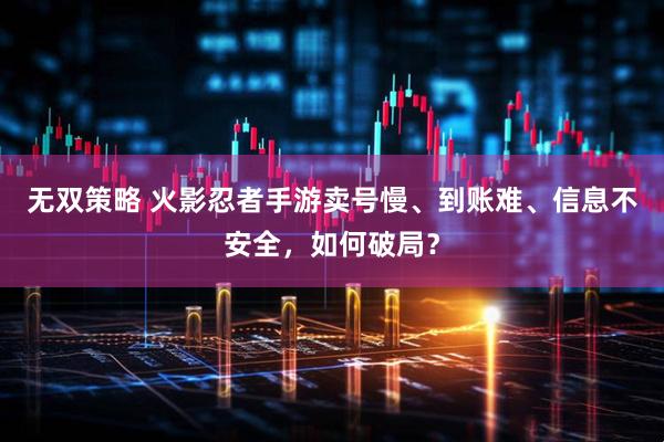 无双策略 火影忍者手游卖号慢、到账难、信息不安全，如何破局？