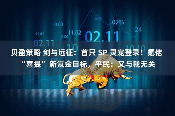 贝盈策略 剑与远征：首只 SP 灵宠登录！氪佬 “喜提” 新氪金目标，平民：又与我无关