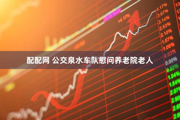 配配网 公交泉水车队慰问养老院老人