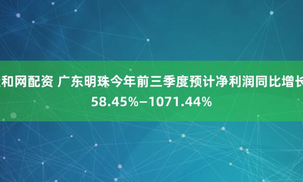 众和网配资 广东明珠今年前三季度预计净利润同比增长858.45%—1071.44%
