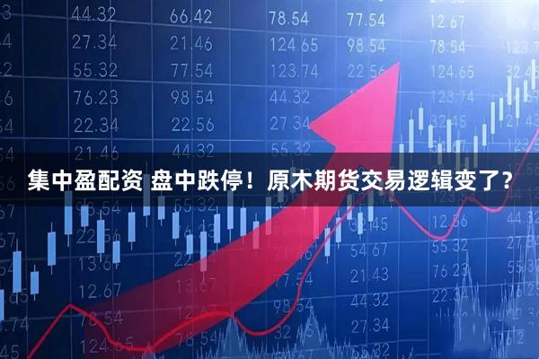 集中盈配资 盘中跌停！原木期货交易逻辑变了？