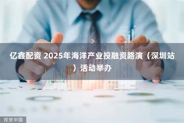 亿鑫配资 2025年海洋产业投融资路演（深圳站）活动举办