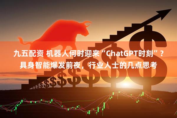 九五配资 机器人何时迎来“ChatGPT时刻”?具身智能爆发前夜,行业人士的几点思考