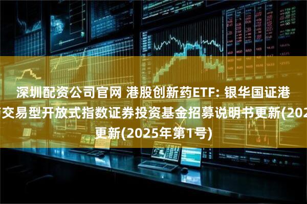深圳配资公司官网 港股创新药ETF: 银华国证港股通创新药交易型开放式指数证券投资基金招募说明书更新(2025年第1号)