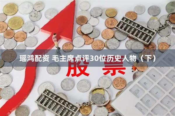 瑶鸿配资 毛主席点评30位历史人物(下)