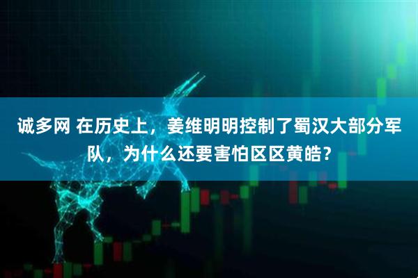 诚多网 在历史上，姜维明明控制了蜀汉大部分军队，为什么还要害怕区区黄皓？