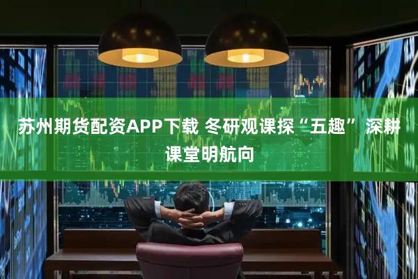 苏州期货配资APP下载 冬研观课探“五趣” 深耕课堂明航向