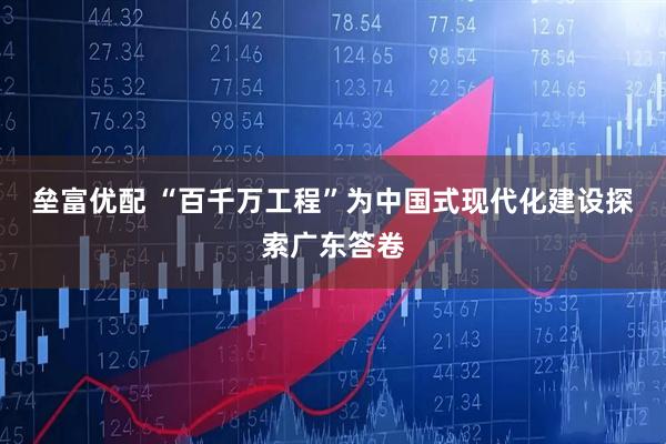 垒富优配 “百千万工程”为中国式现代化建设探索广东答卷
