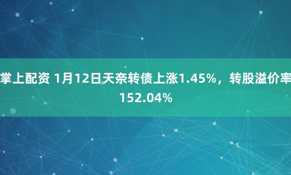 掌上配资 1月12日天奈转债上涨1.45%，转股溢价率152.04%