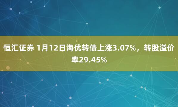 恒汇证券 1月12日海优转债上涨3.07%，转股溢价率29.45%