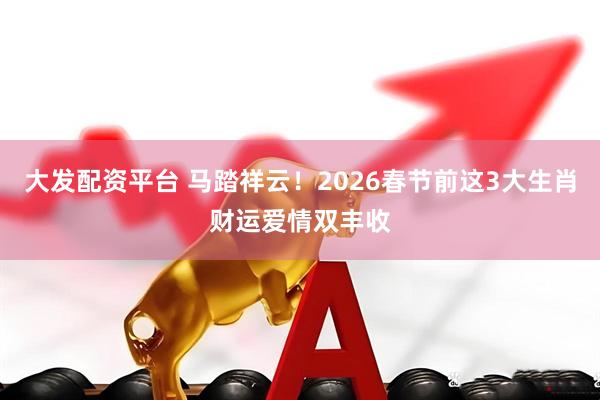大发配资平台 马踏祥云!2026春节前这3大生肖财运爱情双丰收